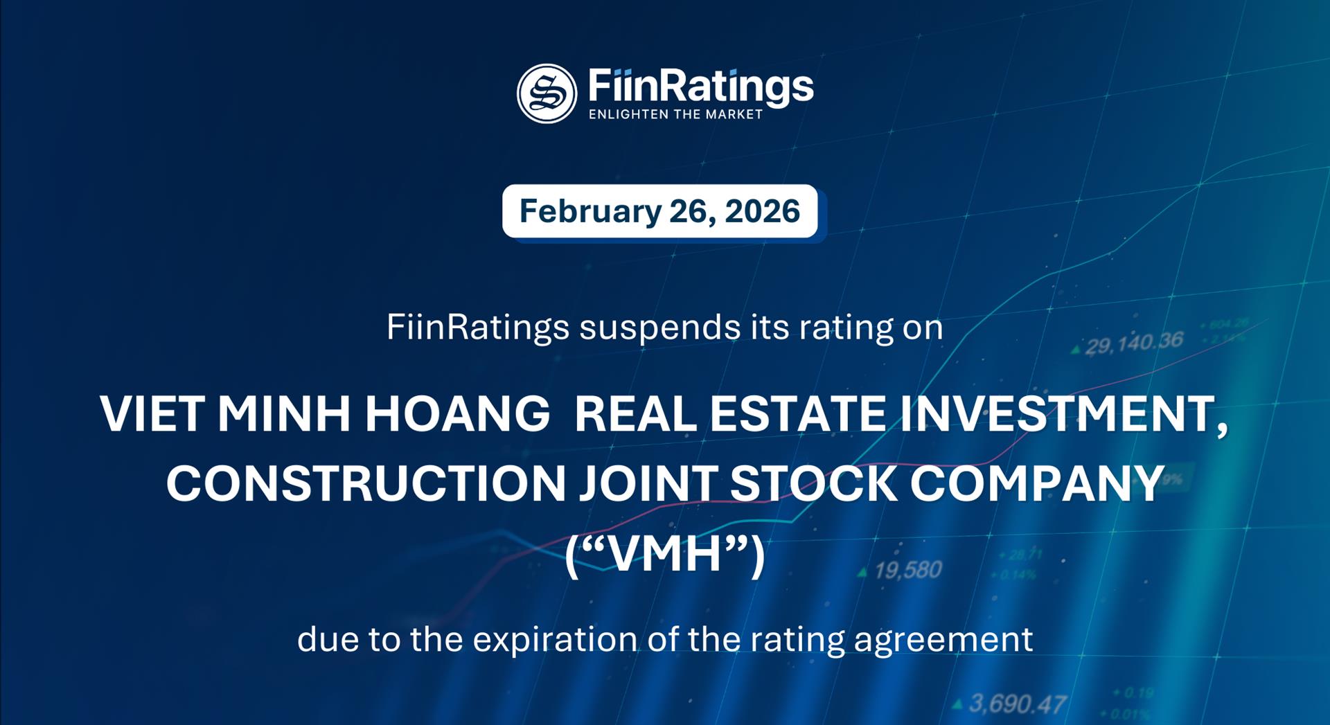 FiinRatings suspends its rating on Viet Minh Hoang Real Estate Investment, Construction Joint Stock Company (“VMH”) due to the expiration of the rating agreement