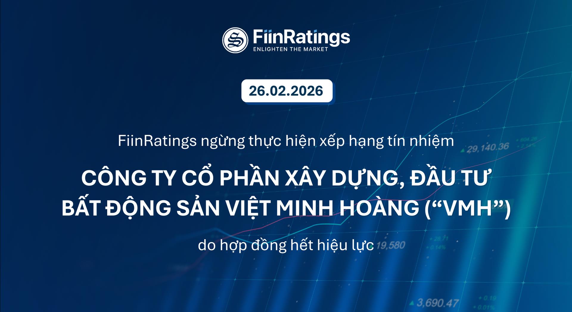 FiinRatings ngừng thực hiện xếp hạng tín nhiệm Công ty Cổ Phần Xây Dựng, Đầu Tư Bất Động Sản Việt Minh Hoàng (“VMH”) do hợp đồng hết hiệu lực